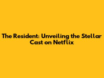 The Resident: Unveiling the Stellar Cast on Netflix