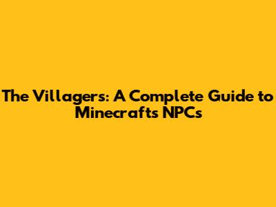 The Villagers: A Complete Guide to Minecraft's NPCs