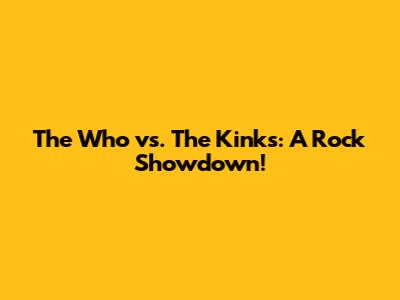 The Who vs. The Kinks: A Rock Showdown!