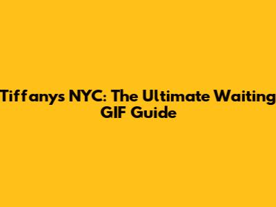 Tiffany's NYC: The Ultimate Waiting GIF Guide
