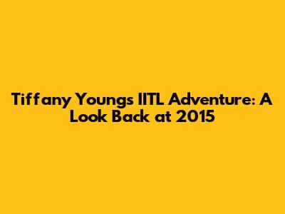 Tiffany Young's IITL Adventure: A Look Back at 2015