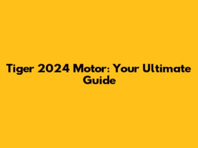 Tiger 2024 Motor: Your Ultimate Guide