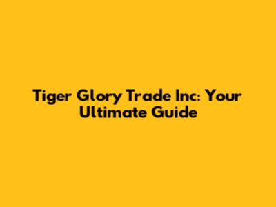 Tiger Glory Trade Inc: Your Ultimate Guide