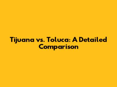 Tijuana vs. Toluca: A Detailed Comparison