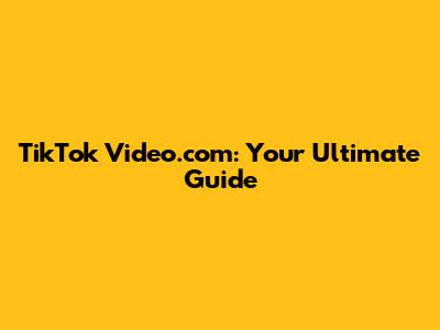 TikTok Video.com: Your Ultimate Guide