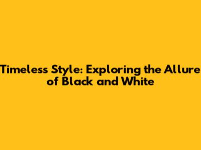 Timeless Style: Exploring the Allure of Black and White