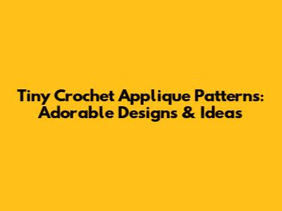 Tiny Crochet Applique Patterns: Adorable Designs & Ideas