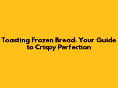 Toasting Frozen Bread: Your Guide to Crispy Perfection