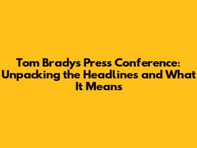 Tom Brady's Press Conference: Unpacking the Headlines and What It Means
