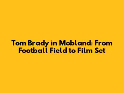 Tom Brady in Mobland: From Football Field to Film Set