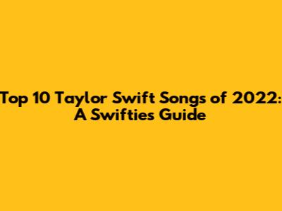Top 10 Taylor Swift Songs of 2022: A Swiftie's Guide