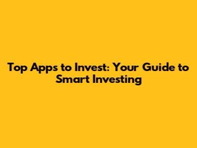 Top Apps to Invest: Your Guide to Smart Investing