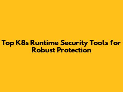 Top K8s Runtime Security Tools for Robust Protection