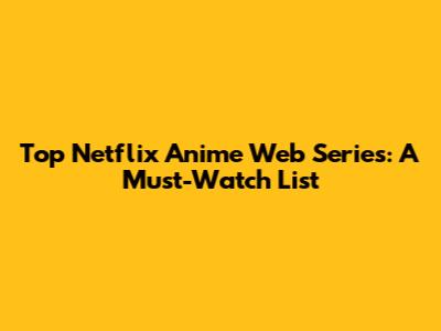 Top Netflix Anime Web Series: A Must-Watch List