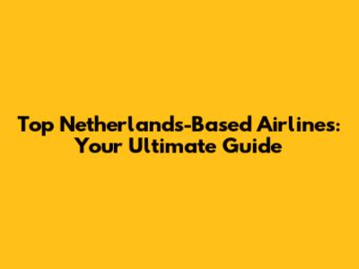Top Netherlands-Based Airlines: Your Ultimate Guide