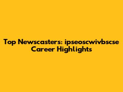 Top Newscasters: ipseoscwivbscse Career Highlights