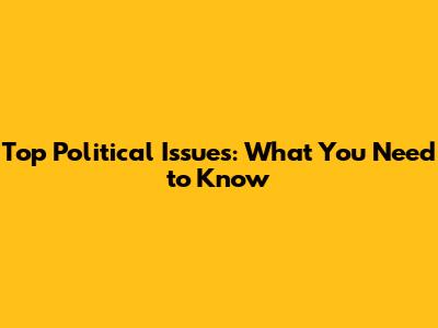 Top Political Issues: What You Need to Know