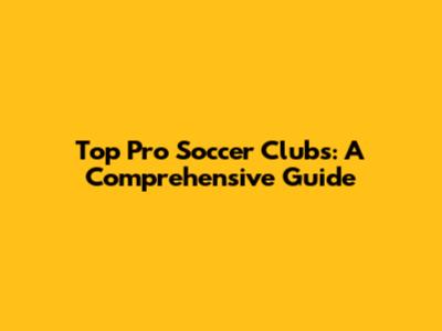 Top Pro Soccer Clubs: A Comprehensive Guide
