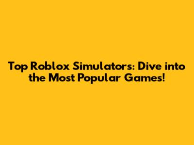 Top Roblox Simulators: Dive into the Most Popular Games!