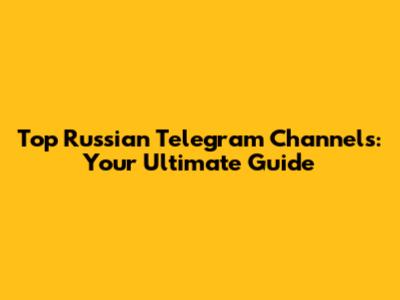Top Russian Telegram Channels: Your Ultimate Guide