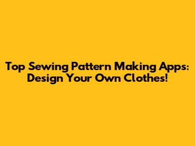 Top Sewing Pattern Making Apps: Design Your Own Clothes!