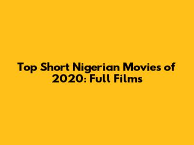 Top Short Nigerian Movies of 2020: Full Films