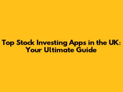 Top Stock Investing Apps in the UK: Your Ultimate Guide