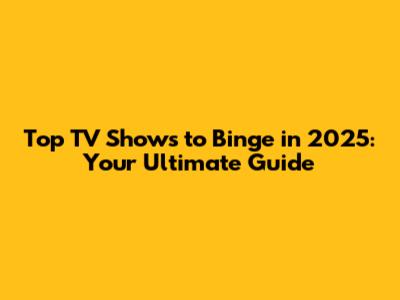 Top TV Shows to Binge in 2025: Your Ultimate Guide