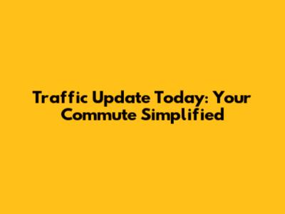 Traffic Update Today: Your Commute Simplified