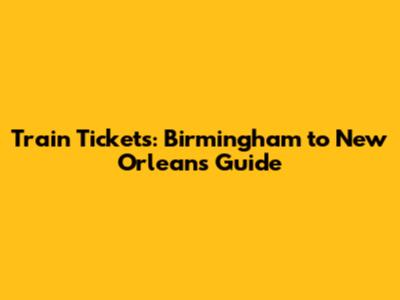 Train Tickets: Birmingham to New Orleans Guide