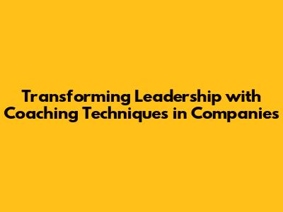 Transforming Leadership with Coaching Techniques in Companies
