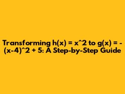 Transforming h(x) = x^2 to g(x) = -(x-4)^2 + 5: A Step-by-Step Guide