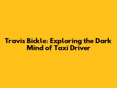Travis Bickle: Exploring the Dark Mind of Taxi Driver