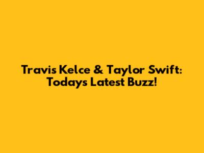 Travis Kelce & Taylor Swift: Today's Latest Buzz!