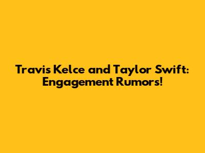Travis Kelce and Taylor Swift: Engagement Rumors!