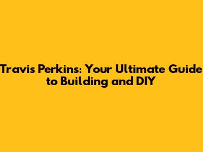 Travis Perkins: Your Ultimate Guide to Building and DIY