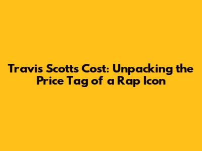 Travis Scott's Cost: Unpacking the Price Tag of a Rap Icon