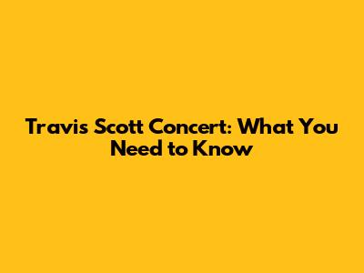Travis Scott Concert: What You Need to Know