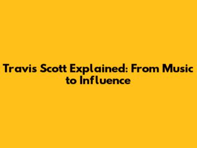 Travis Scott Explained: From Music to Influence