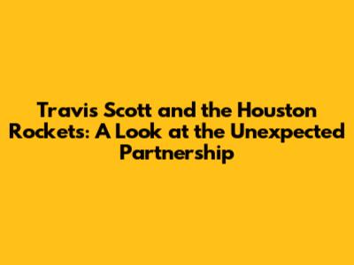 Travis Scott and the Houston Rockets: A Look at the Unexpected Partnership