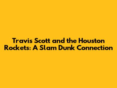 Travis Scott and the Houston Rockets: A Slam Dunk Connection