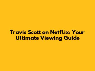 Travis Scott on Netflix: Your Ultimate Viewing Guide