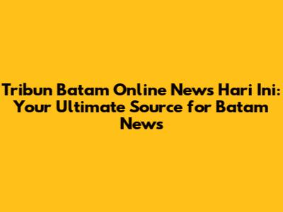 Tribun Batam Online News Hari Ini: Your Ultimate Source for Batam News