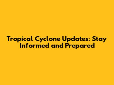 Tropical Cyclone Updates: Stay Informed and Prepared