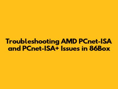 Troubleshooting AMD PCnet-ISA and PCnet-ISA+ Issues in 86Box