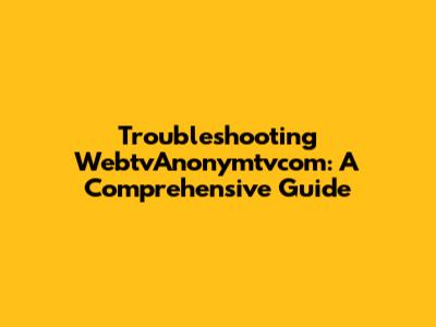 Troubleshooting WebtvAnonymtvcom: A Comprehensive Guide