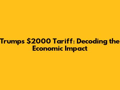 Trump's $2000 Tariff: Decoding the Economic Impact