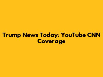 Trump News Today: YouTube CNN Coverage