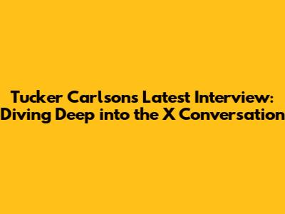 Tucker Carlson's Latest Interview: Diving Deep into the X Conversation