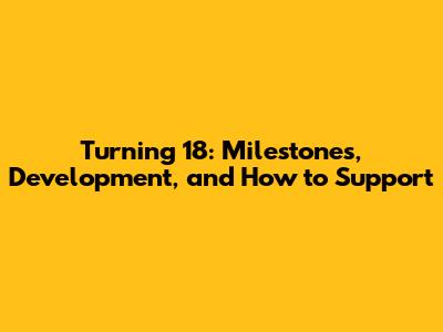 Turning 18: Milestones, Development, and How to Support